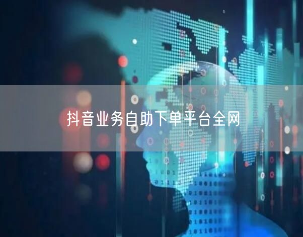 抖音业务自助下单平台全网