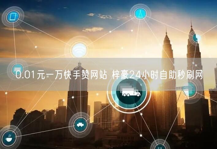 0.01元一万快手赞网站 梓豪24小时自助秒刷网