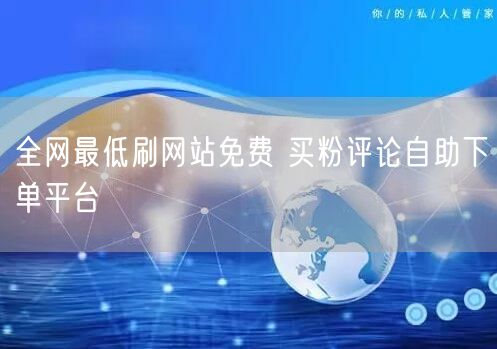 全网最低刷网站免费 买粉评论自助下单平台