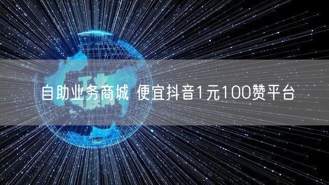 自助业务商城 便宜抖音1元100赞平台