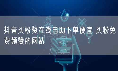 抖音买粉赞在线自助下单便宜 买粉免费领赞的网站