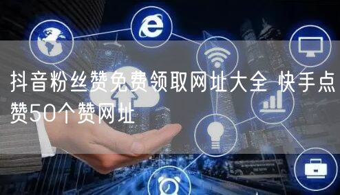 抖音粉丝赞免费领取网址大全 快手点赞50个赞网址