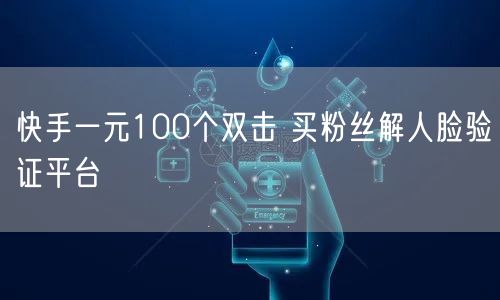 快手一元100个双击 买粉丝解人脸验证平台