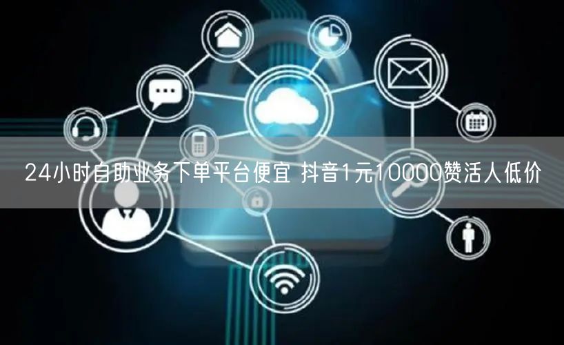 24小时自助业务下单平台便宜 抖音1元10000赞活人低价