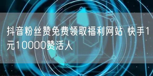 抖音粉丝赞免费领取福利网站 快手1元10000赞活人