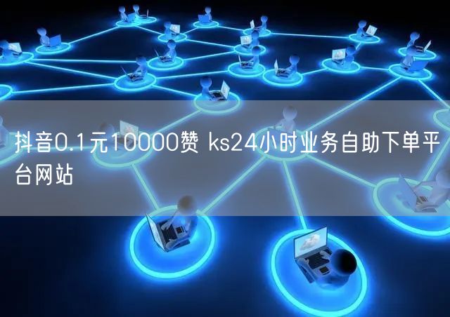 抖音0.1元10000赞 ks24小时业务自助下单平台网站