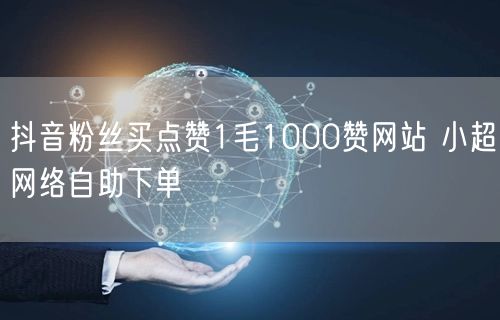 抖音粉丝买点赞1毛1000赞网站 小超网络自助下单