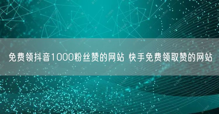 免费领抖音1000粉丝赞的网站 快手免费领取赞的网站