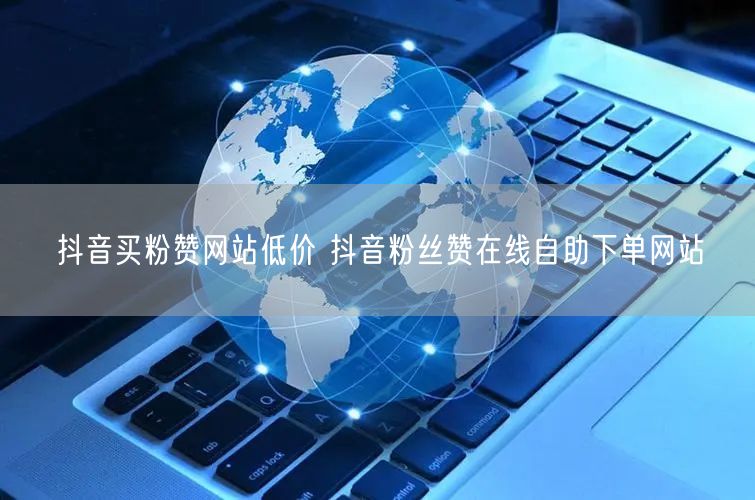 抖音买粉赞网站低价 抖音粉丝赞在线自助下单网站