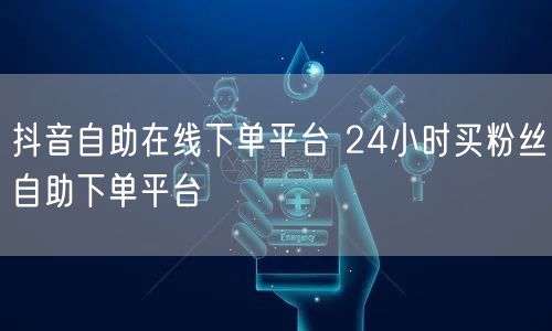 抖音自助在线下单平台 24小时买粉丝自助下单平台