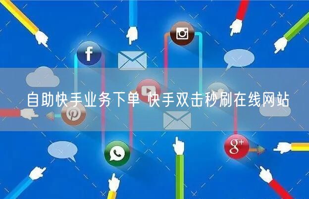 自助快手业务下单 快手双击秒刷在线网站