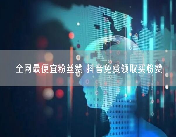 全网最便宜粉丝赞 抖音免费领取买粉赞