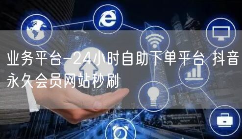 业务平台-24小时自助下单平台 抖音永久会员网站秒刷