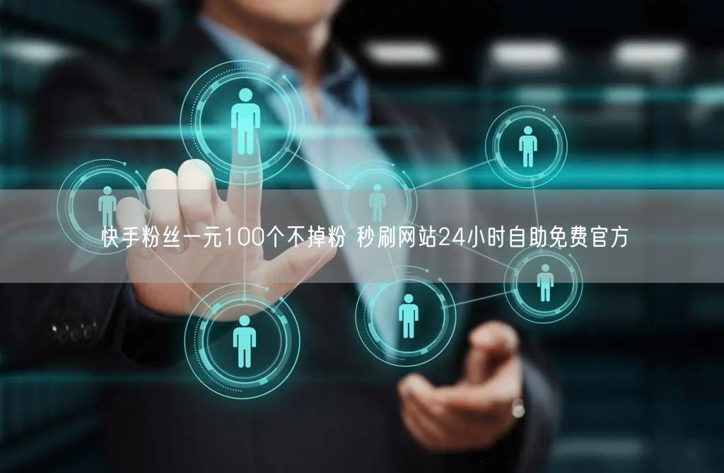 快手粉丝一元100个不掉粉 秒刷网站24小时自助免费官方