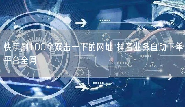 快手刷100个双击一下的网址 抖音业务自助下单平台全网