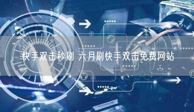 快手双击秒刷 六月刷快手双击免费网站