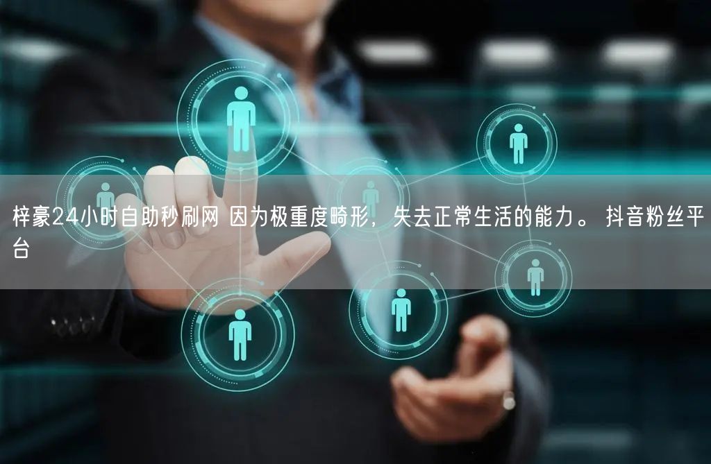 梓豪24小时自助秒刷网 因为极重度畸形，失去正常生活的能力。 抖音粉丝平台