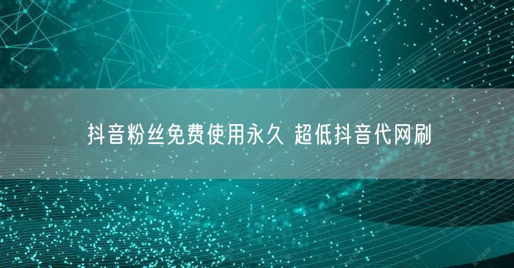 抖音粉丝免费使用永久 超低抖音代网刷