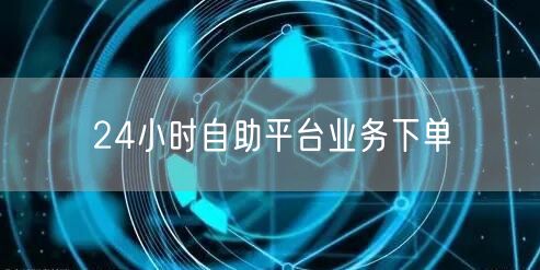 24小时自助平台业务下单