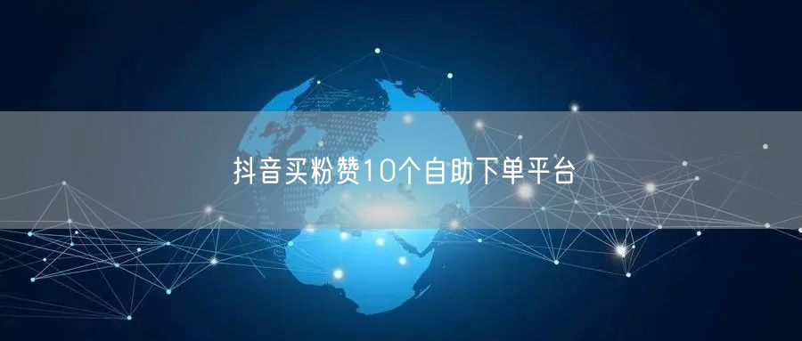 抖音买粉赞10个自助下单平台