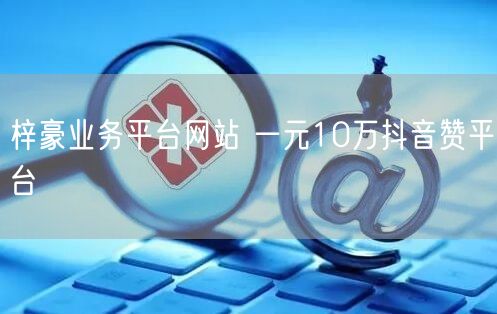 梓豪业务平台网站 一元10万抖音赞平台