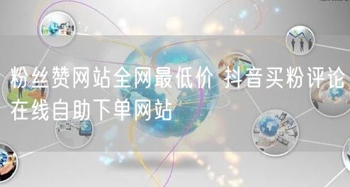 粉丝赞网站全网最低价 抖音买粉评论在线自助下单网站