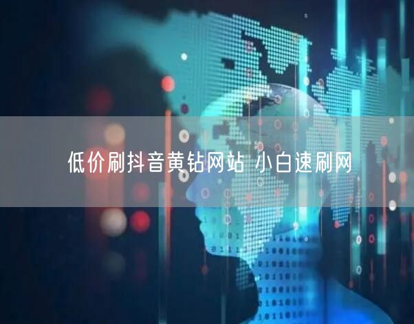 低价刷抖音黄钻网站 小白速刷网