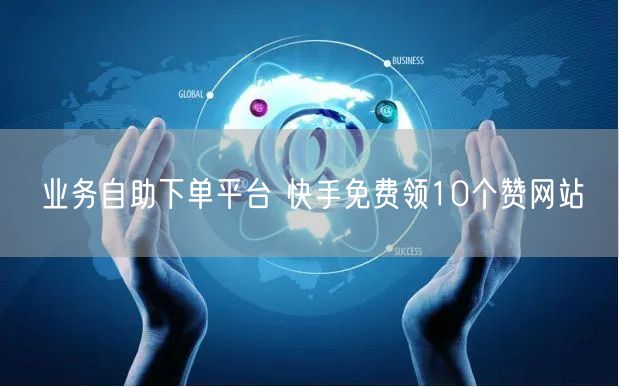 业务自助下单平台 快手免费领10个赞网站