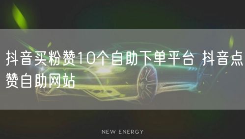 抖音买粉赞10个自助下单平台 抖音点赞自助网站