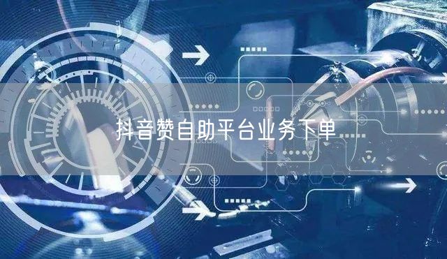 抖音赞自助平台业务下单