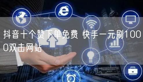 抖音十个赞下单免费 快手一元刷1000双击网站