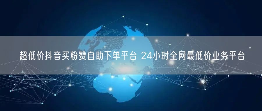 超低价抖音买粉赞自助下单平台 24小时全网最低价业务平台