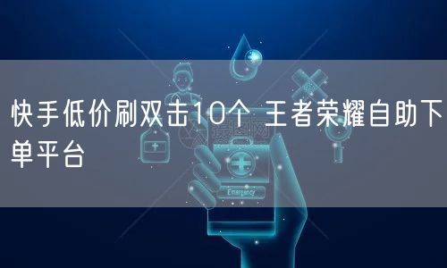 快手低价刷双击10个 王者荣耀自助下单平台