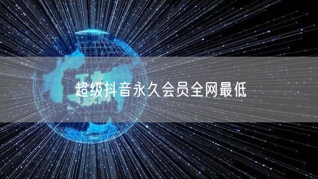 超级抖音永久会员全网最低