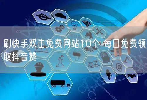 刷快手双击免费网站10个 每日免费领取抖音赞