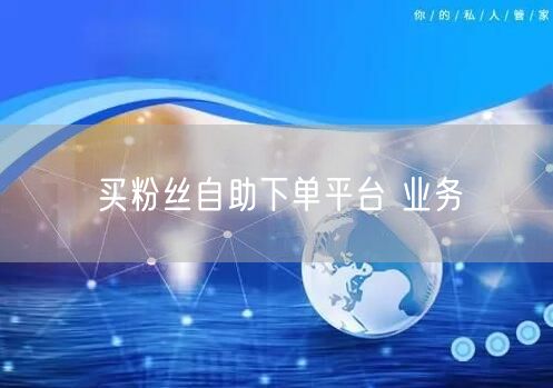 买粉丝自助下单平台 业务
