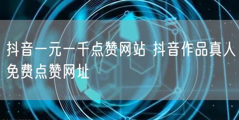 抖音一元一千点赞网站 抖音作品真人免费点赞网址