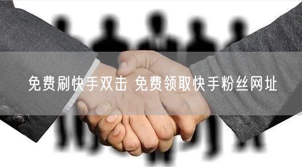 免费刷快手双击 免费领取快手粉丝网址