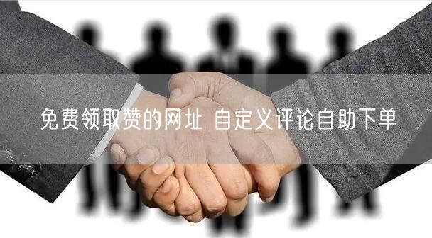 免费领取赞的网址 自定义评论自助下单