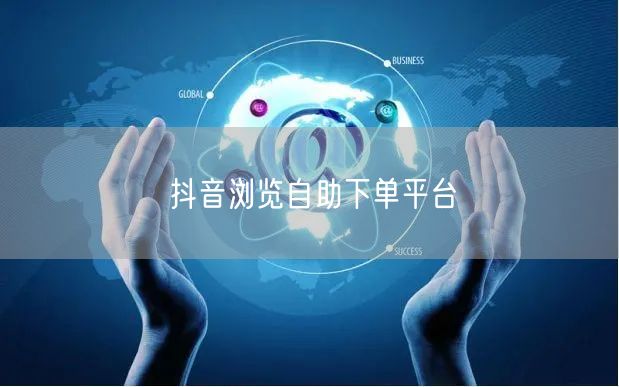 抖音浏览自助下单平台
