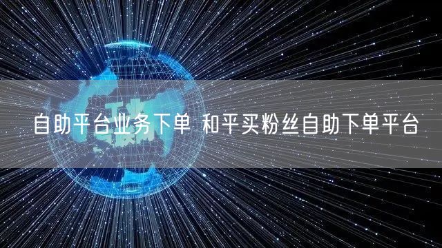 自助平台业务下单 和平买粉丝自助下单平台