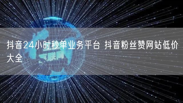 抖音24小时秒单业务平台 抖音粉丝赞网站低价大全