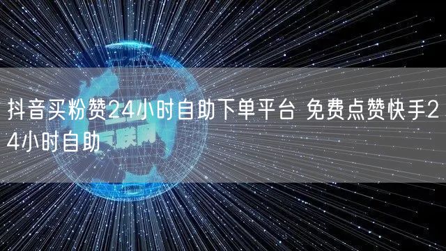 抖音买粉赞24小时自助下单平台 免费点赞快手24小时自助