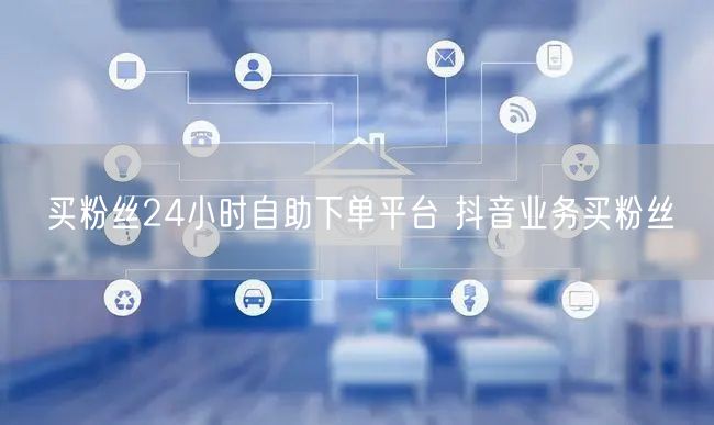 买粉丝24小时自助下单平台 抖音业务买粉丝