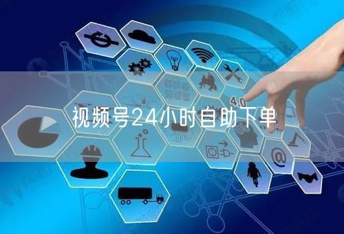 视频号24小时自助下单