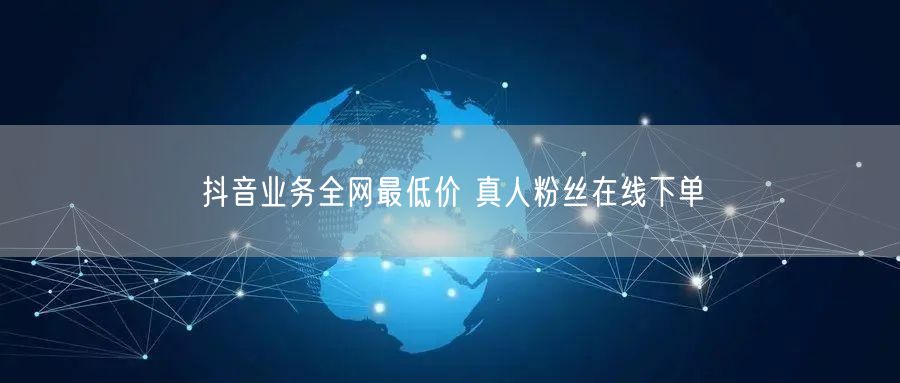 抖音业务全网最低价 真人粉丝在线下单