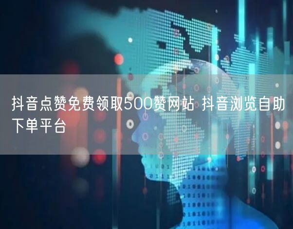 抖音点赞免费领取500赞网站 抖音浏览自助下单平台