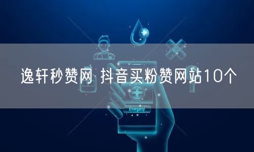 逸轩秒赞网 抖音买粉赞网站10个