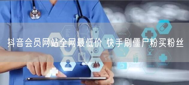 抖音会员网站全网最低价 快手刷僵尸粉买粉丝