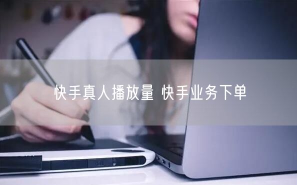 快手真人播放量 快手业务下单